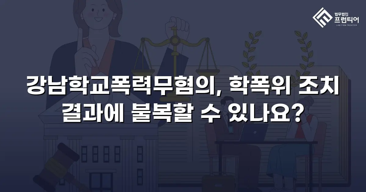 강남학교폭력무혐의, 학폭위 조치 결과에 불복할 수 있나요?