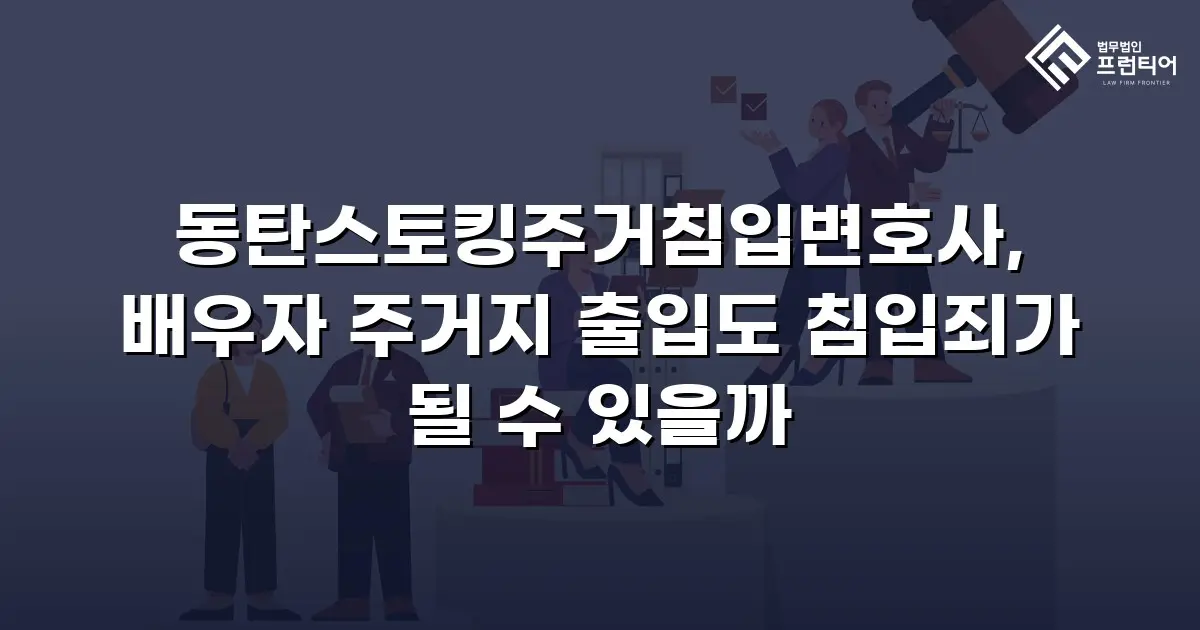 동탄스토킹주거침입변호사, 배우자 주거지 출입도 침입죄가 될 수 있을까