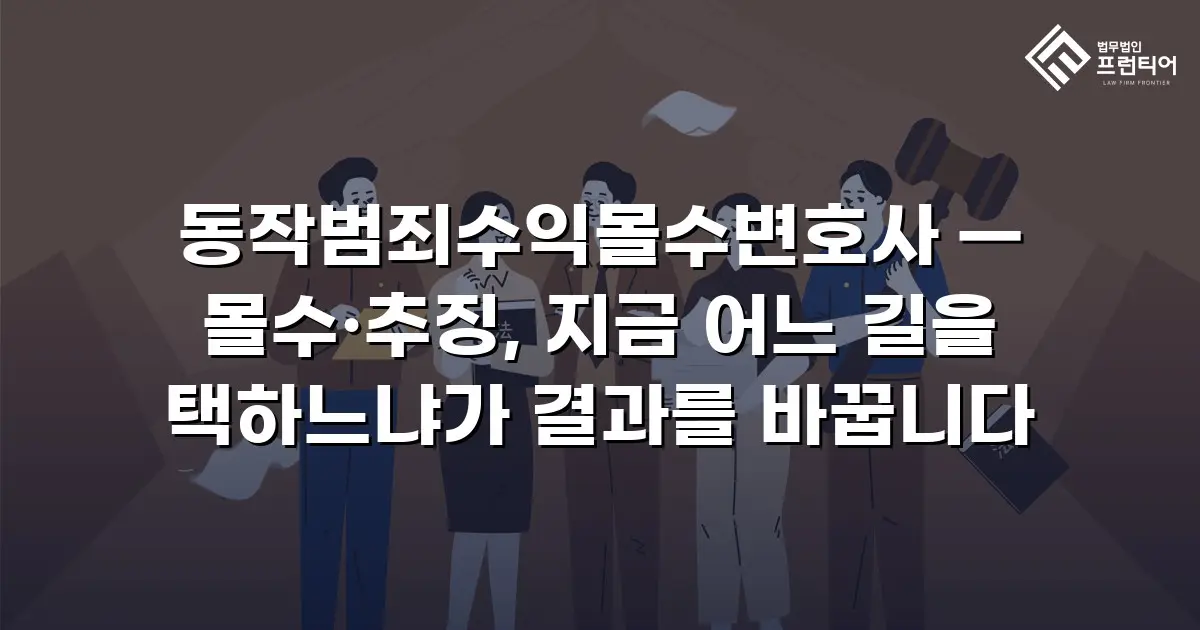 동작범죄수익몰수변호사 — 몰수·추징, 지금 어느 길을 택하느냐가 결과를 바꿉니다