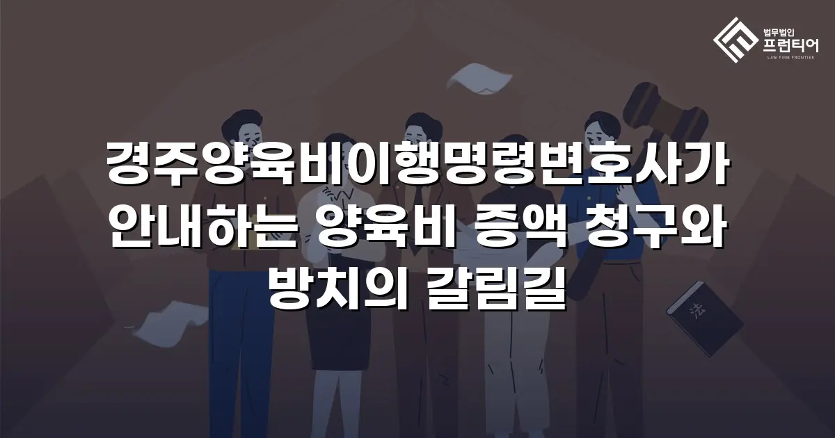 경주양육비이행명령변호사가 안내하는 양육비 증액 청구와 방치의 갈림길