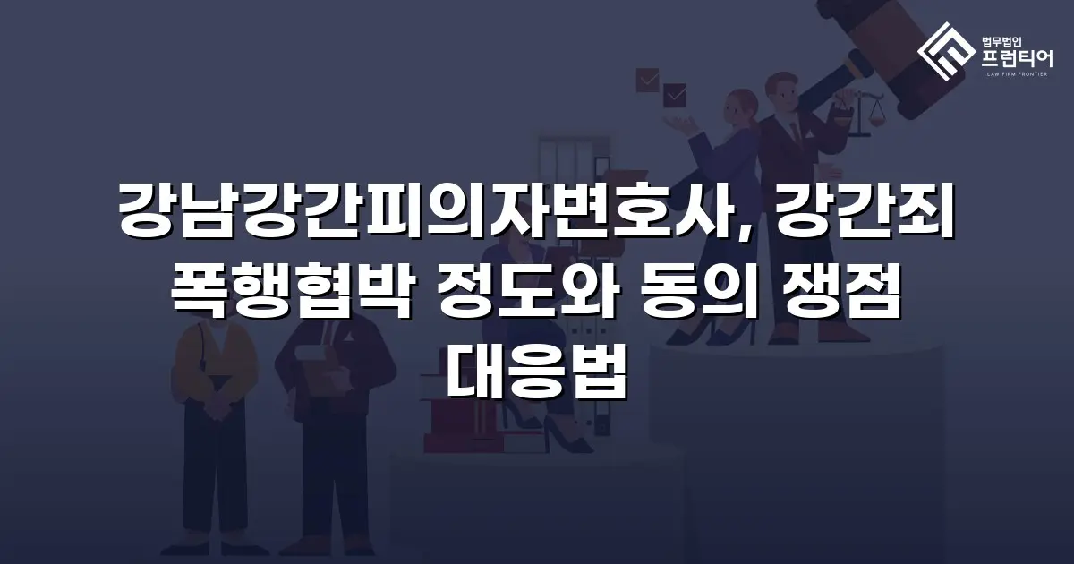 강남강간피의자변호사, 강간죄 폭행협박 정도와 동의 쟁점 대응법