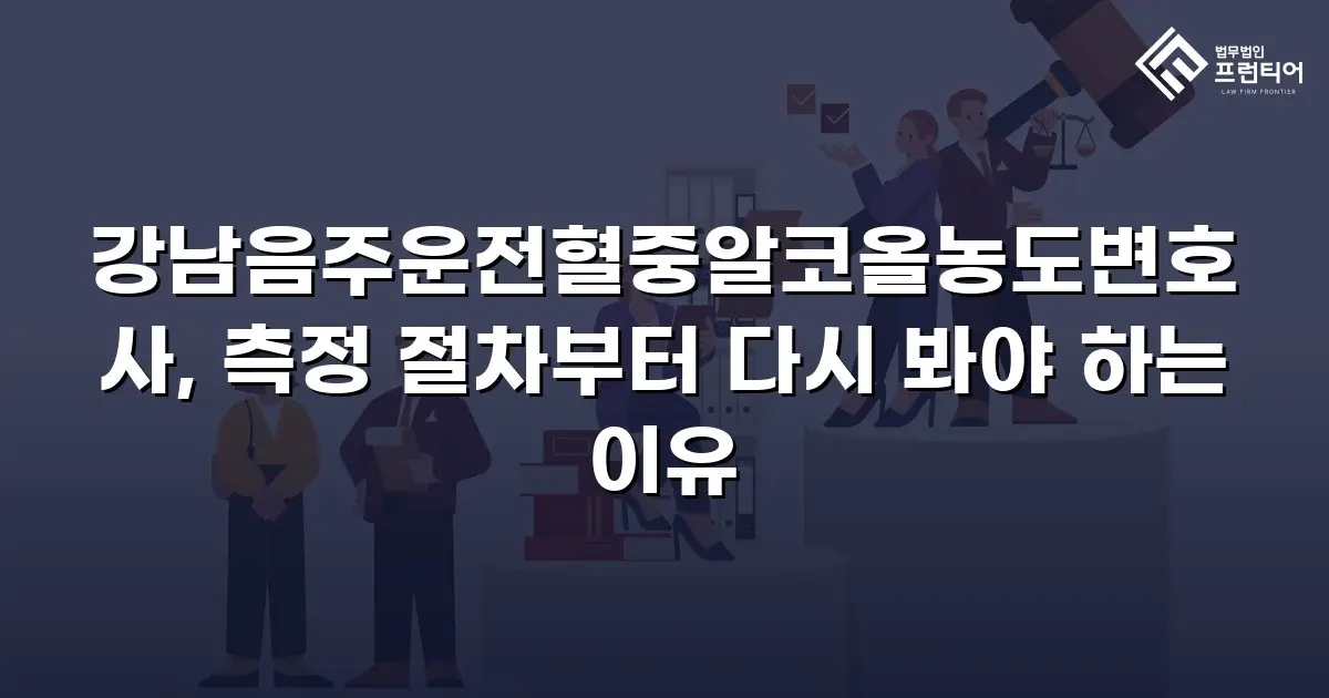 강남음주운전혈중알코올농도변호사, 측정 절차부터 다시 봐야 하는 이유
