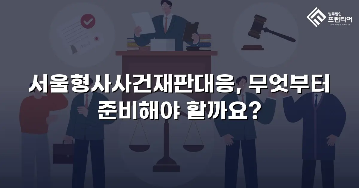 서울형사사건재판대응, 무엇부터 준비해야 할까요?