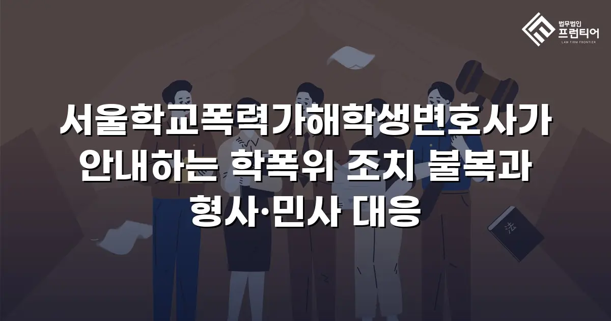 서울학교폭력가해학생변호사가 안내하는 학폭위 조치 불복과 형사·민사 대응