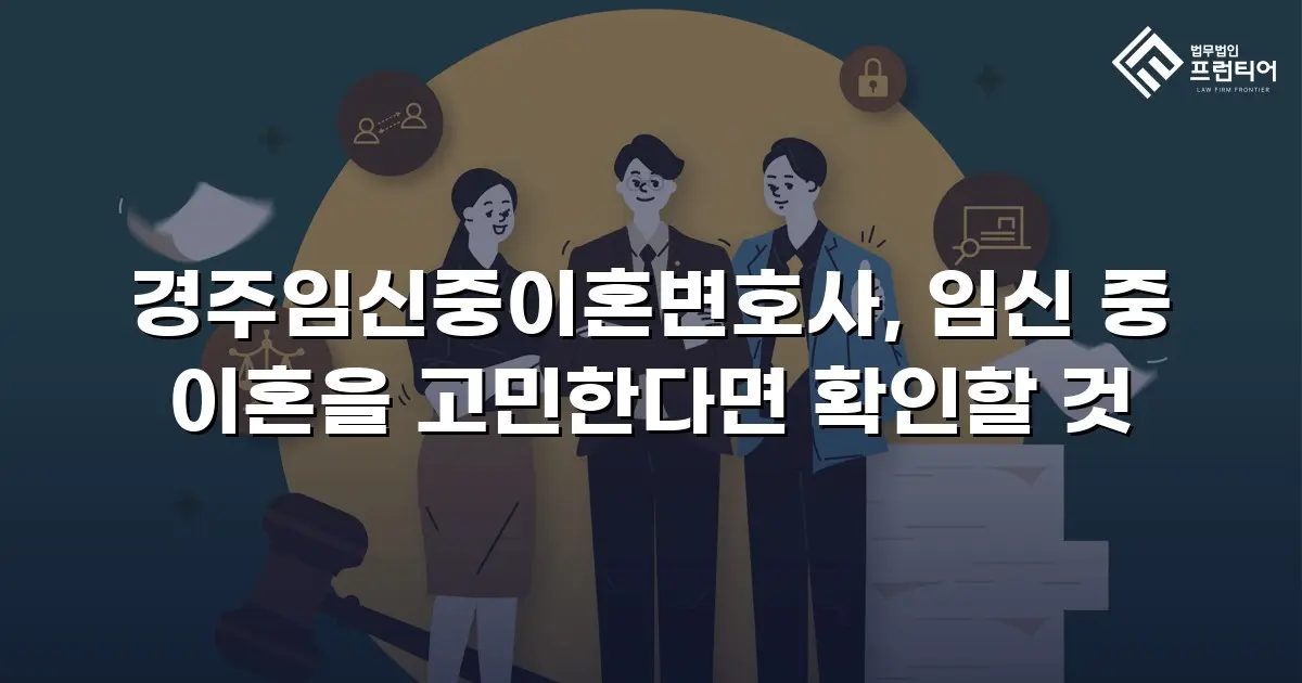 경주임신중이혼변호사, 임신 중 이혼을 고민한다면 확인할 것