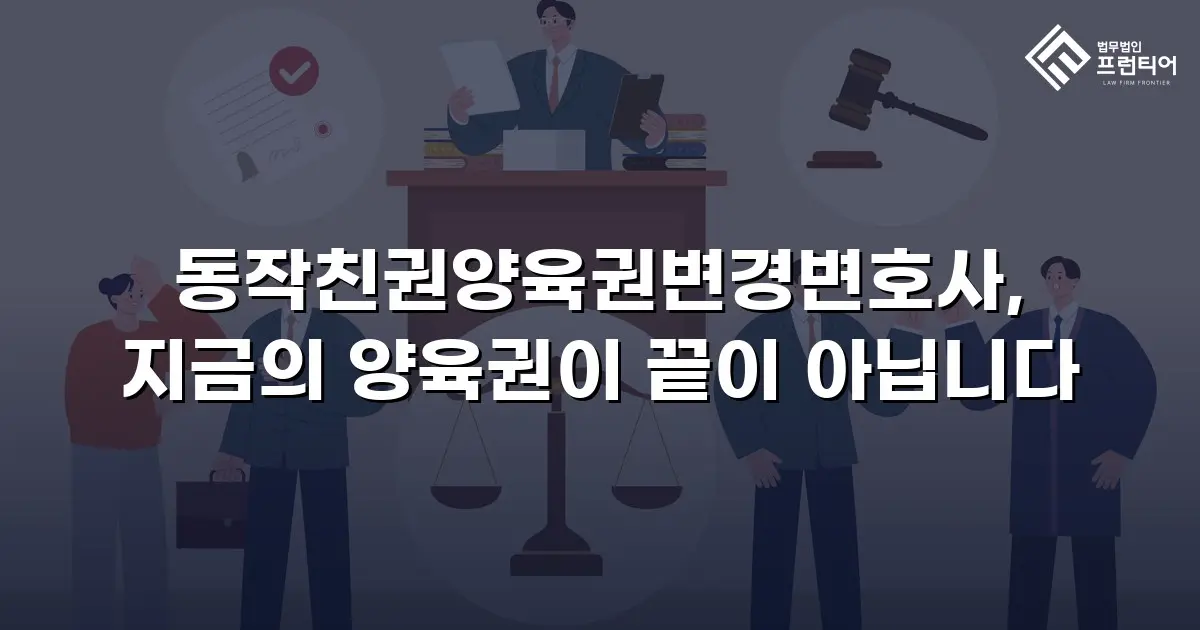 동작친권양육권변경변호사, 지금의 양육권이 끝이 아닙니다