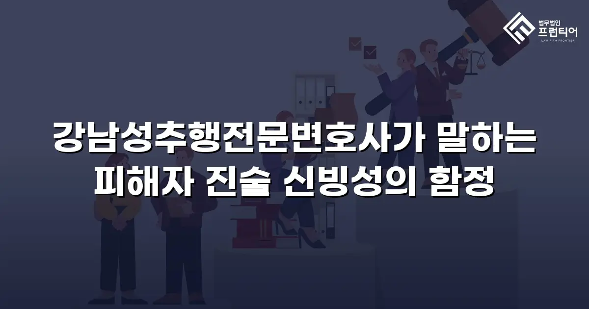 강남성추행전문변호사가 말하는 피해자 진술 신빙성의 함정