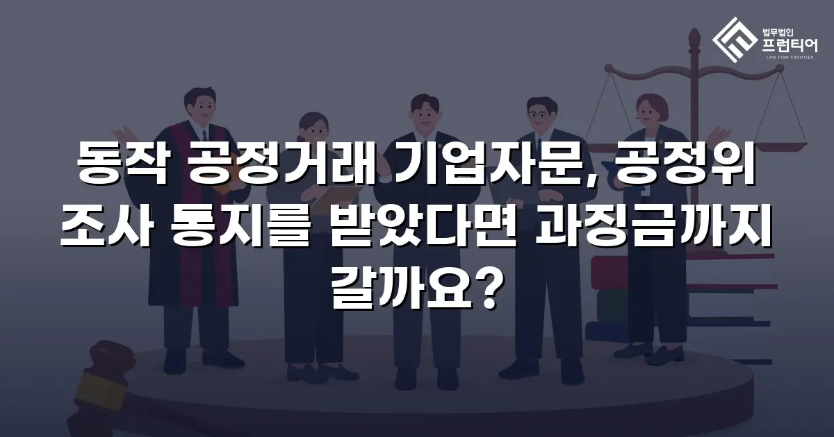 동작 공정거래 기업자문, 공정위 조사 통지를 받았다면 과징금까지 갈까요?