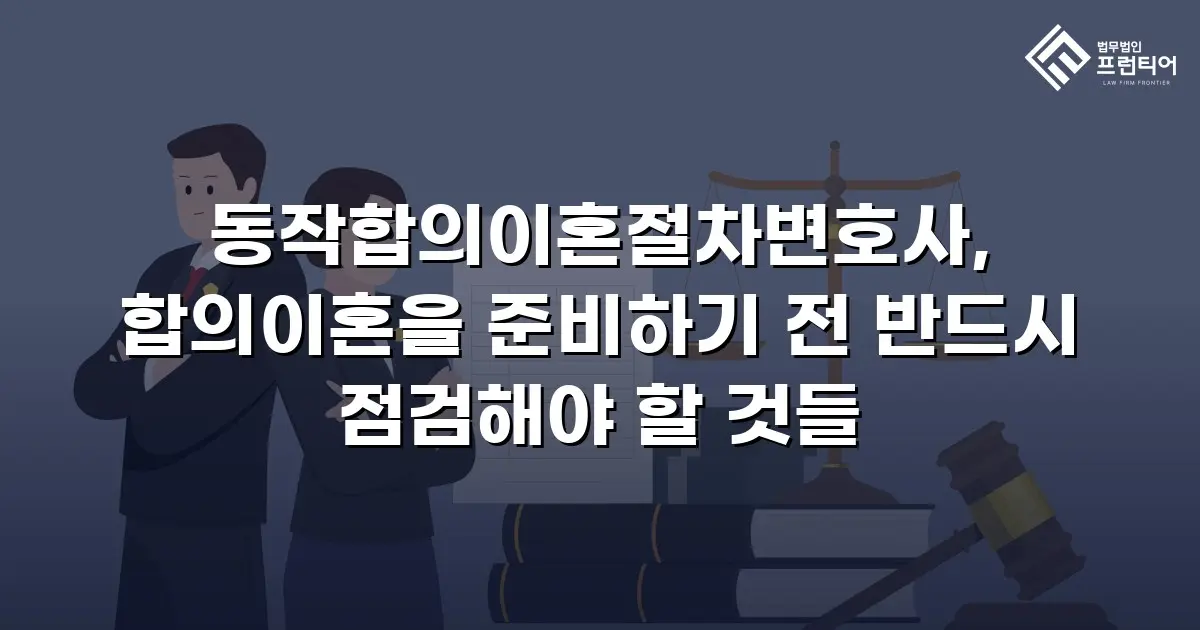 동작합의이혼절차변호사, 합의이혼을 준비하기 전 반드시 점검해야 할 것들