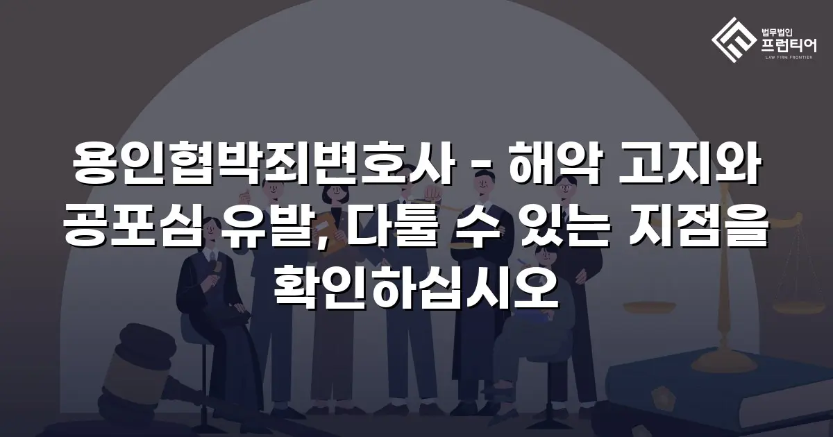 용인협박죄변호사 - 해악 고지와 공포심 유발, 다툴 수 있는 지점을 확인하십시오