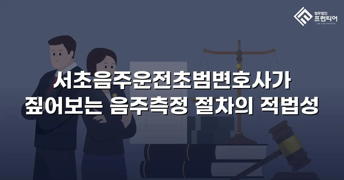 서초음주운전초범변호사가 짚어보는 음주측정 절차의 적법성