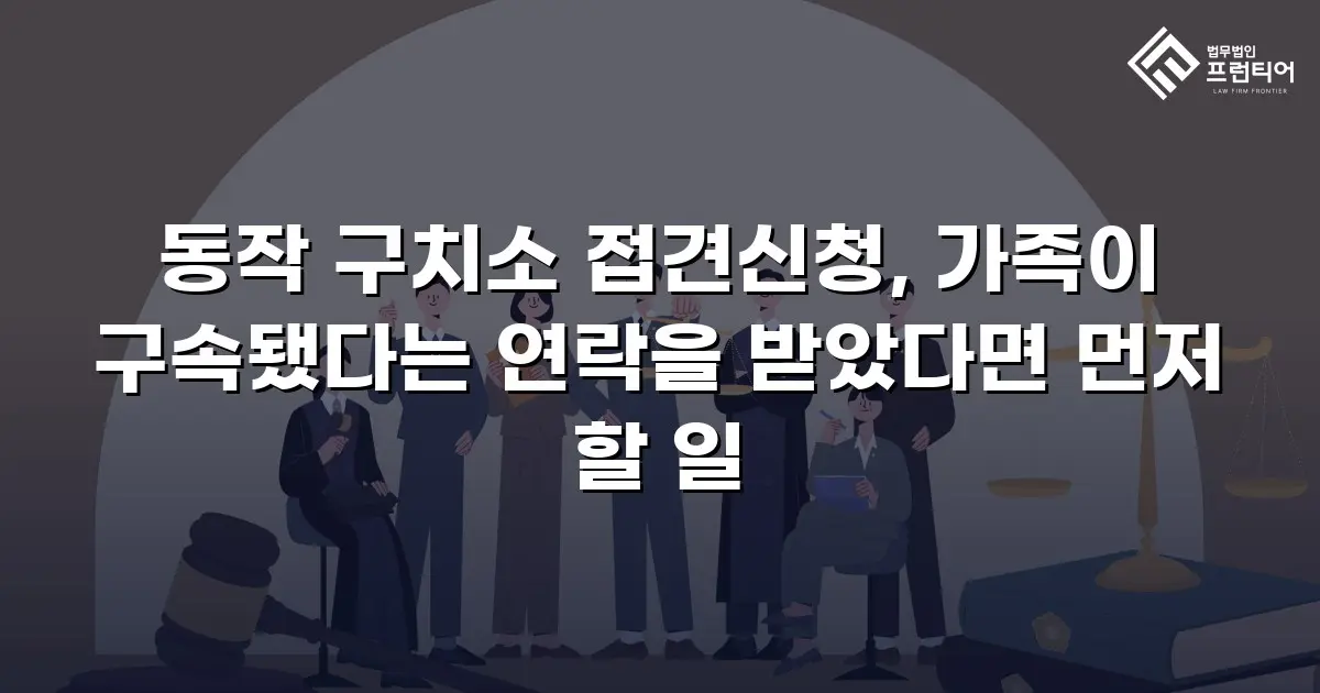 동작 구치소 접견신청, 가족이 구속됐다는 연락을 받았다면 먼저 할 일