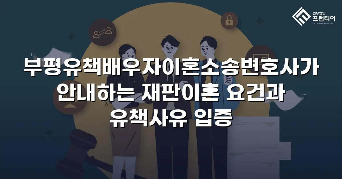 부평유책배우자이혼소송변호사가 안내하는 재판이혼 요건과 유책사유 입증