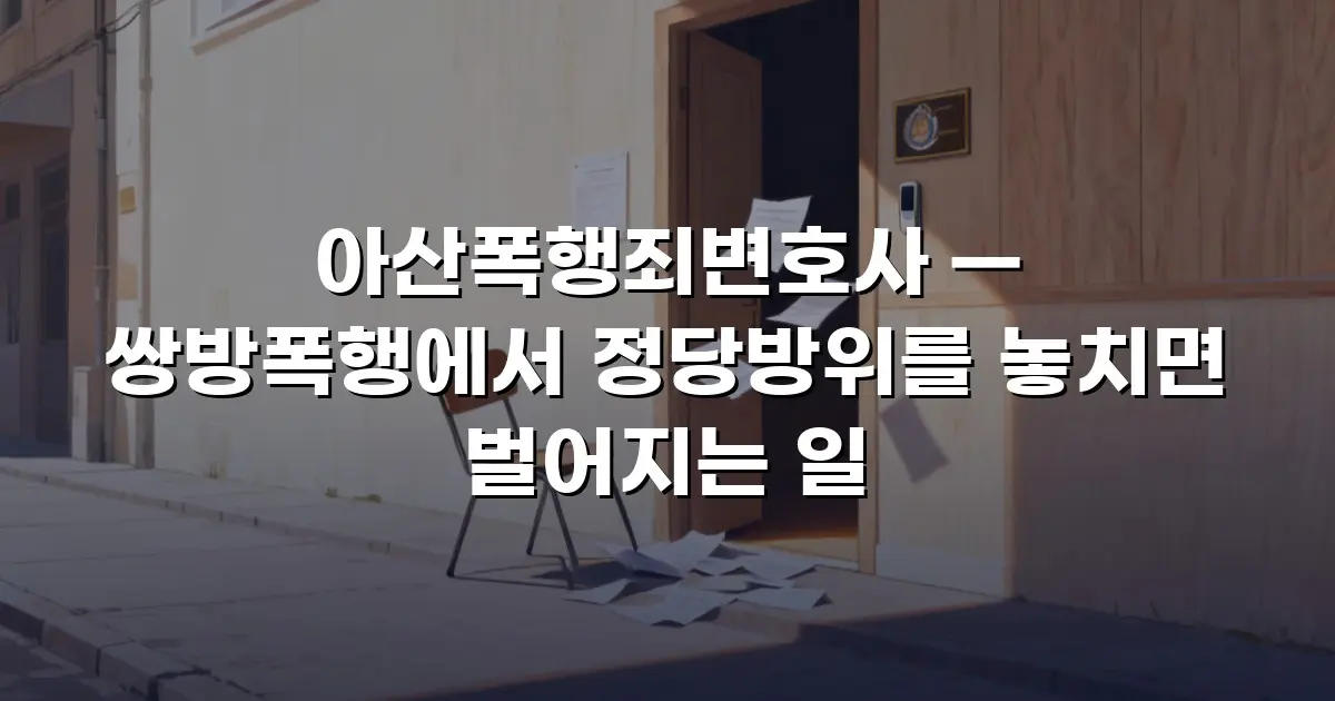아산폭행죄변호사 — 쌍방폭행에서 정당방위를 놓치면 벌어지는 일