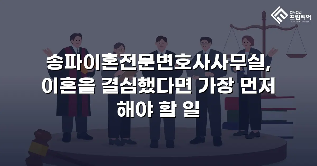 송파이혼전문변호사사무실, 이혼을 결심했다면 가장 먼저 해야 할 일