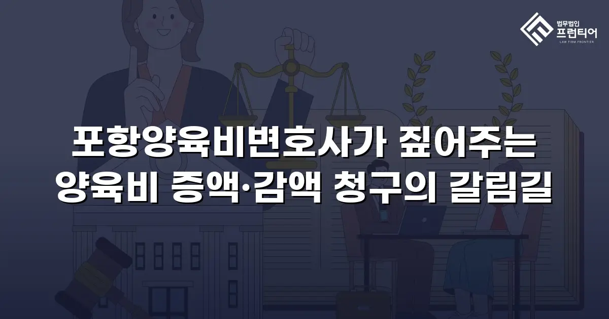 포항양육비변호사가 짚어주는 양육비 증액·감액 청구의 갈림길