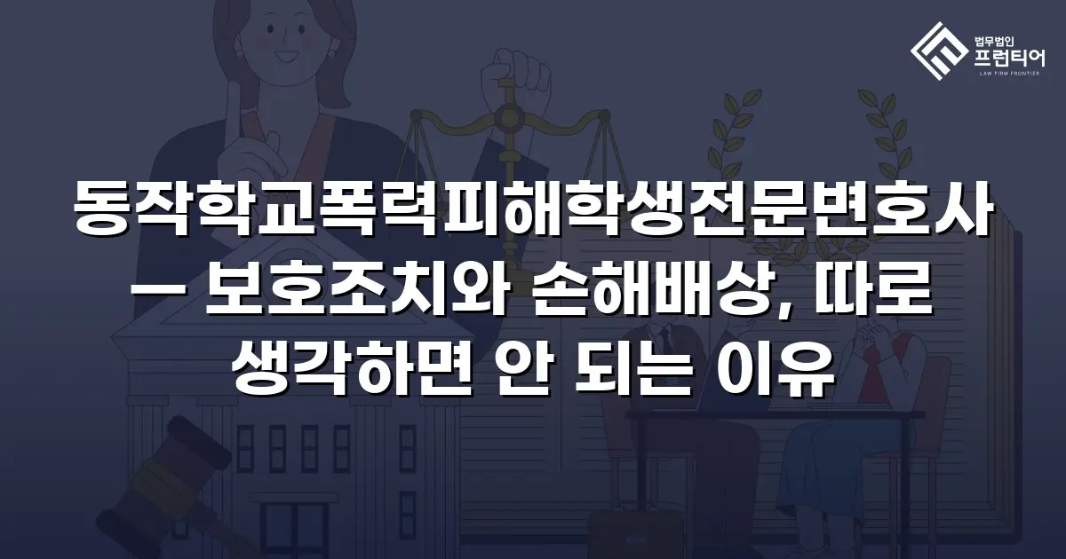 동작학교폭력피해학생전문변호사 — 보호조치와 손해배상, 따로 생각하면 안 되는 이유