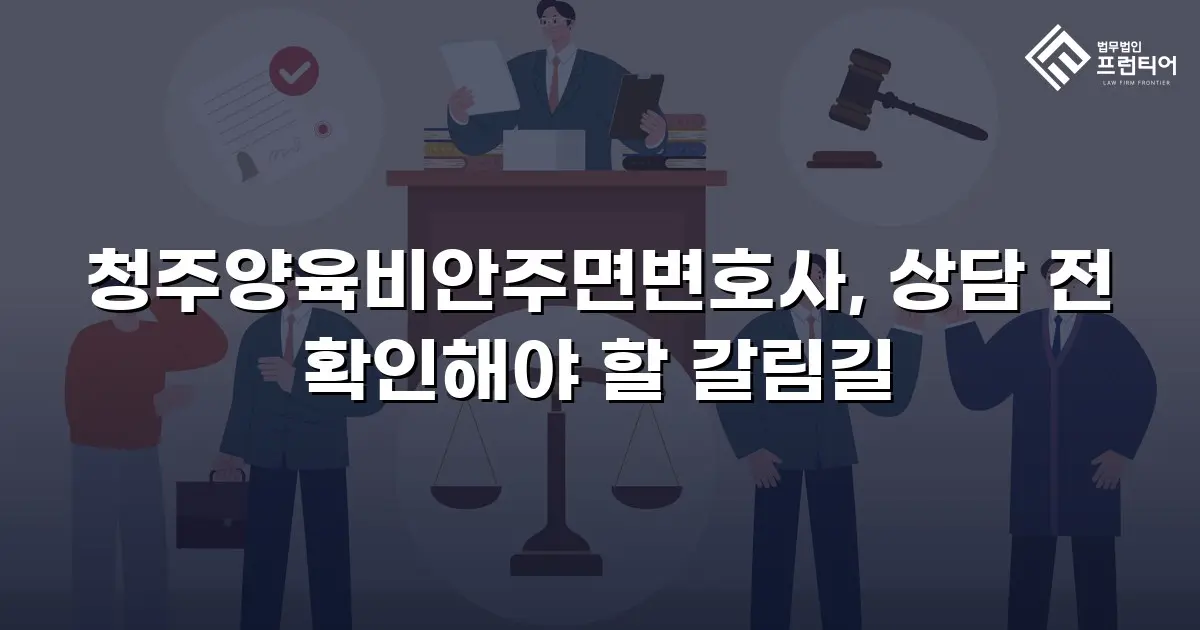 청주양육비안주면변호사, 상담 전 확인해야 할 갈림길