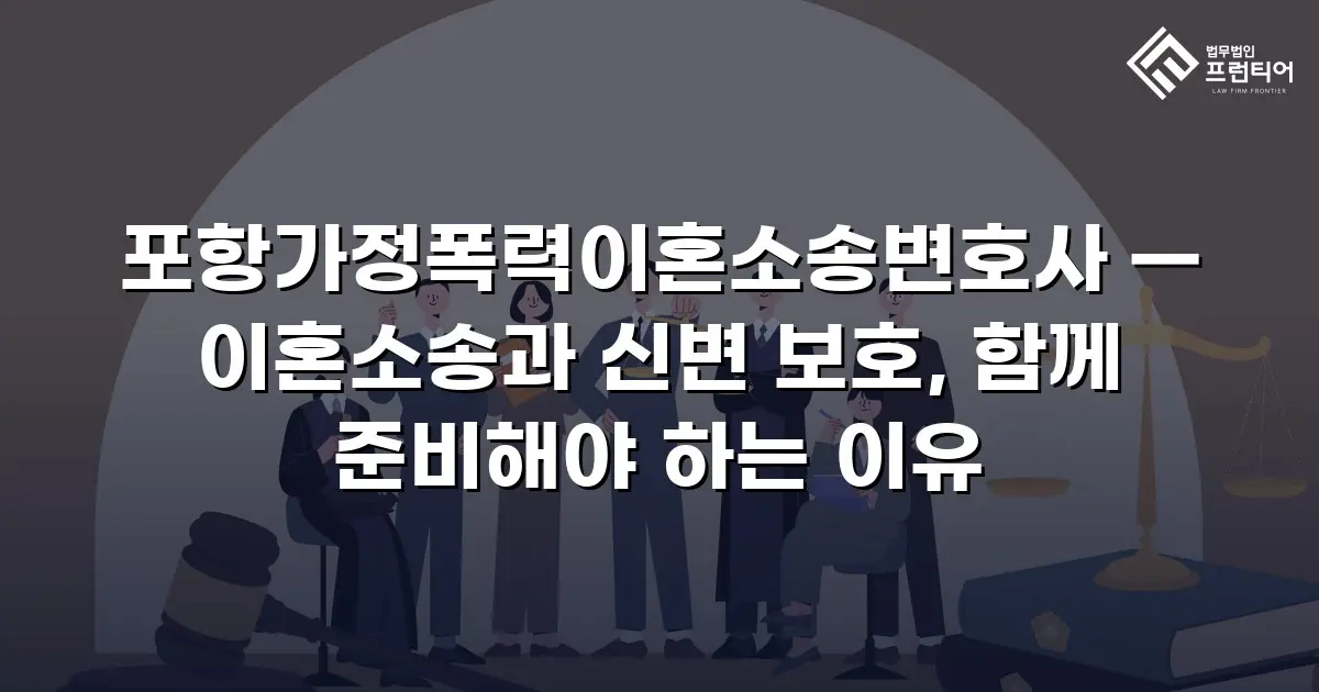 포항가정폭력이혼소송변호사 — 이혼소송과 신변 보호, 함께 준비해야 하는 이유