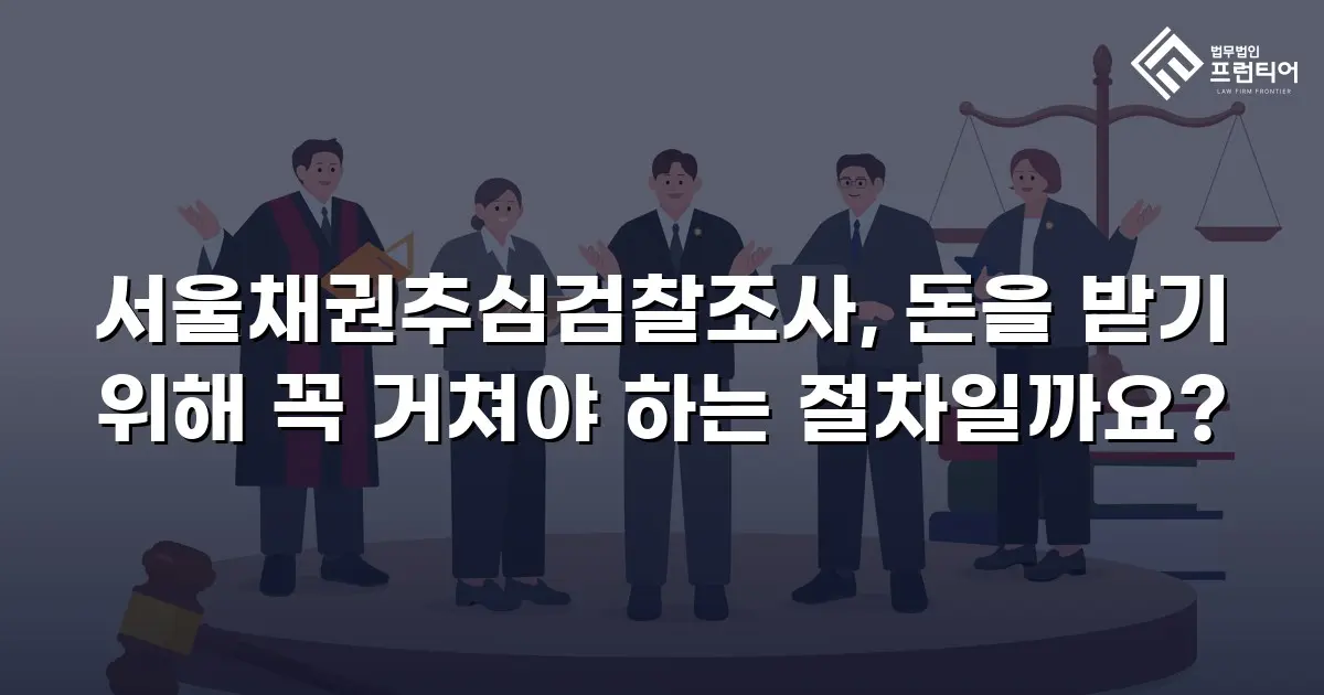 서울채권추심검찰조사, 돈을 받기 위해 꼭 거쳐야 하는 절차일까요?