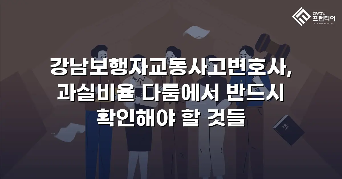 강남보행자교통사고변호사, 과실비율 다툼에서 반드시 확인해야 할 것들