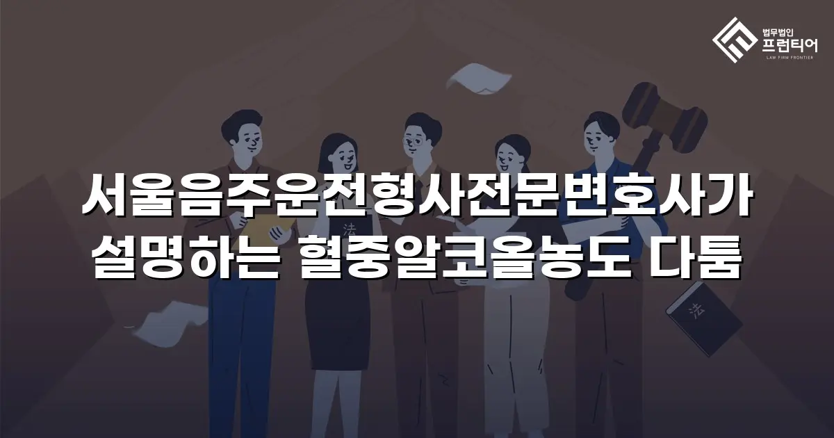서울음주운전형사전문변호사가 설명하는 혈중알코올농도 다툼