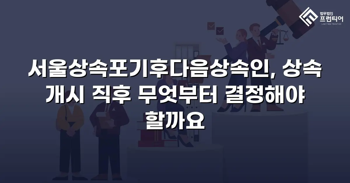 서울상속포기후다음상속인, 상속 개시 직후 무엇부터 결정해야 할까요