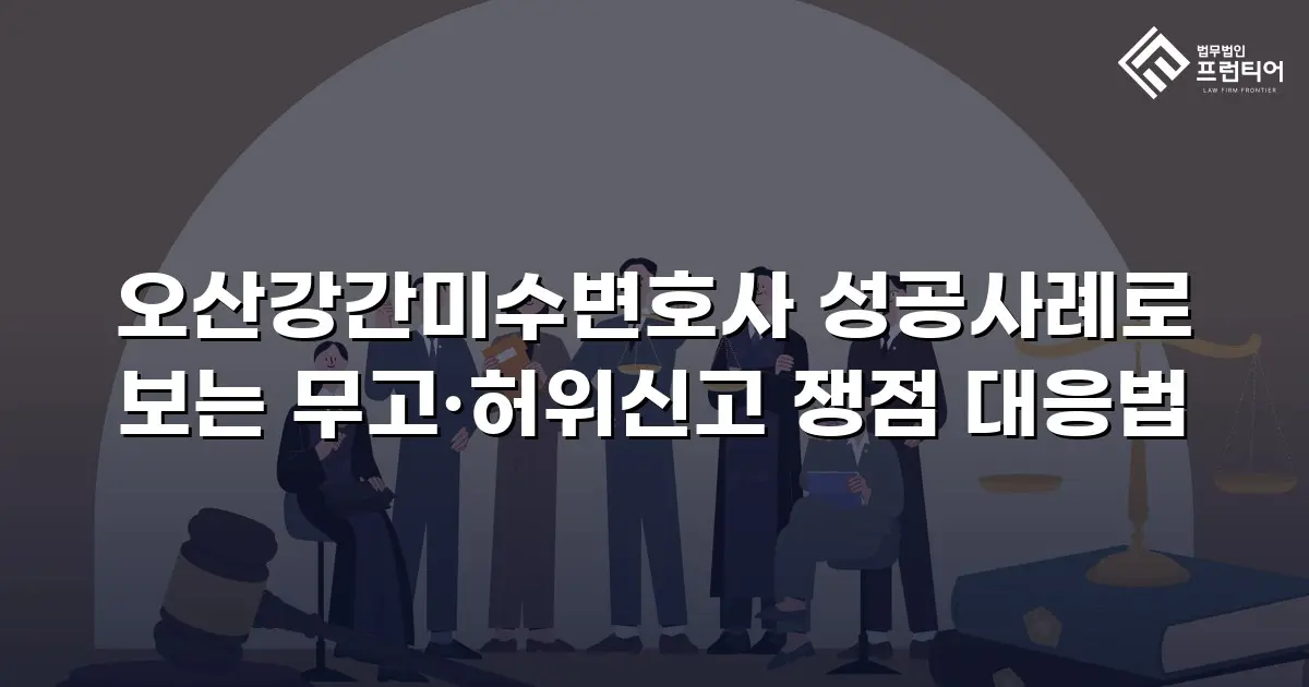 오산강간미수변호사 성공사례로 보는 무고·허위신고 쟁점 대응법
