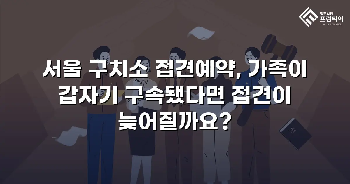 서울 구치소 접견예약, 가족이 갑자기 구속됐다면 접견이 늦어질까요?