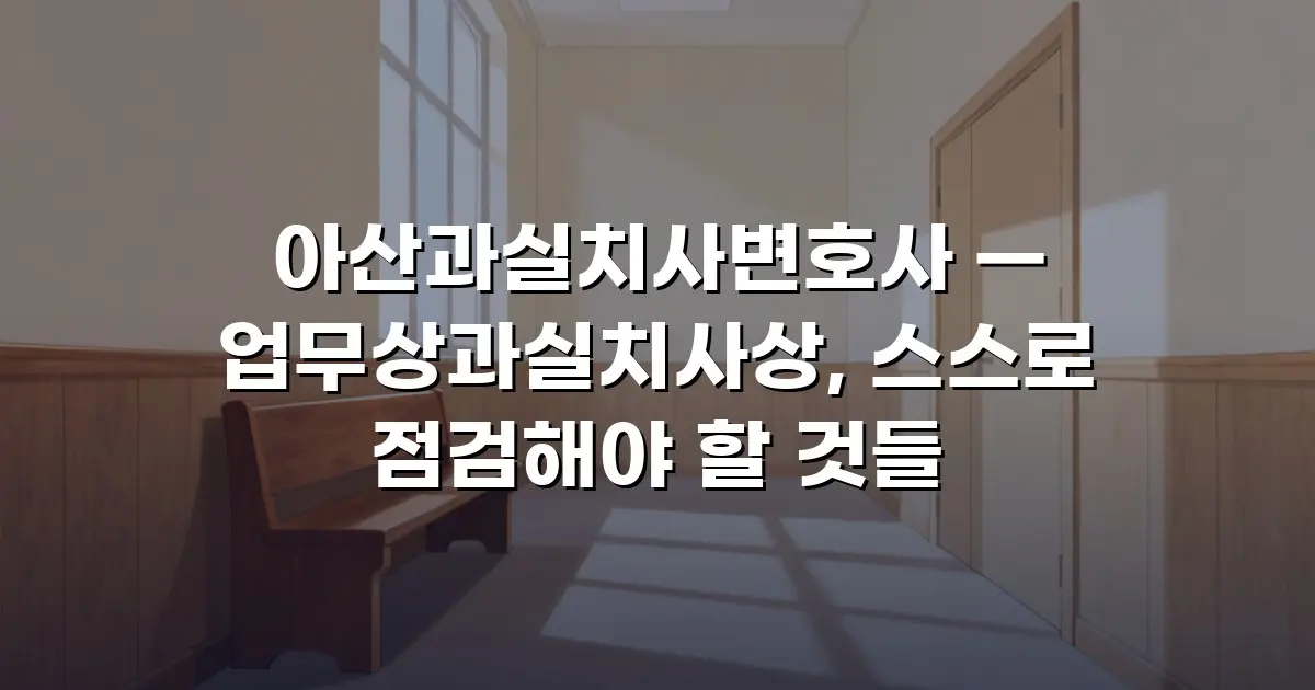 아산과실치사변호사 — 업무상과실치사상, 스스로 점검해야 할 것들