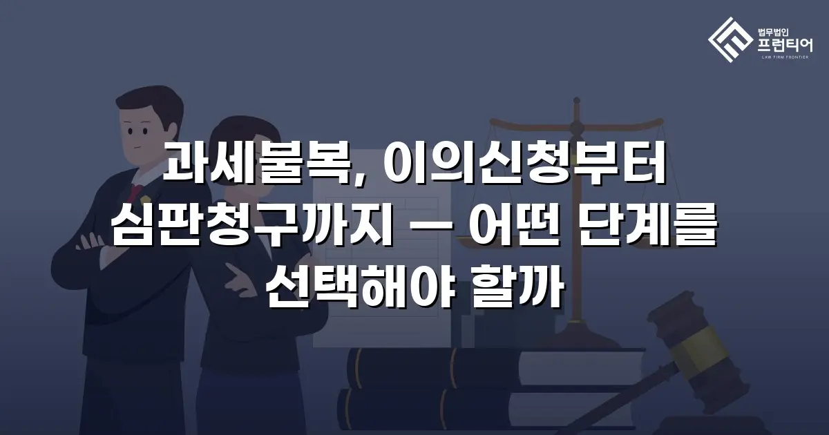 과세불복, 이의신청부터 심판청구까지 — 어떤 단계를 선택해야 할까