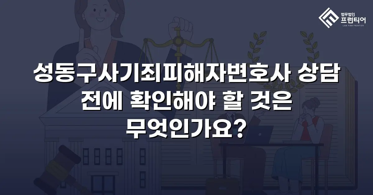성동구사기죄피해자변호사 상담 전에 확인해야 할 것은 무엇인가요?