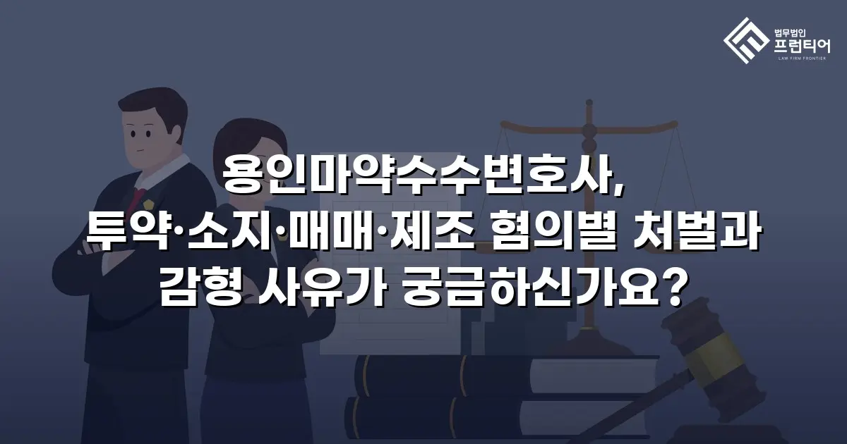 용인마약수수변호사, 투약·소지·매매·제조 혐의별 처벌과 감형 사유가 궁금하신가요?