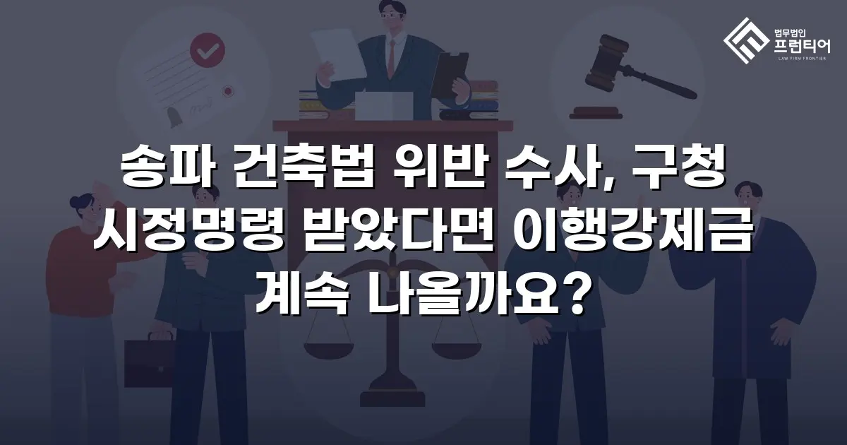 송파 건축법 위반 수사, 구청 시정명령 받았다면 이행강제금 계속 나올까요?