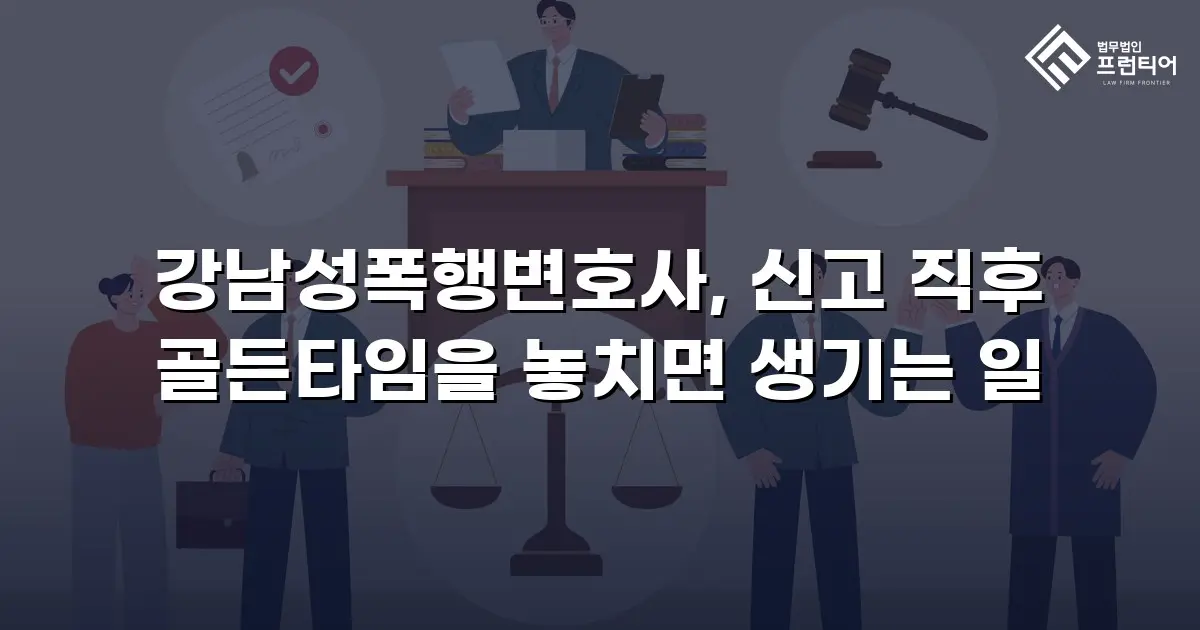 강남성폭행변호사, 신고 직후 골든타임을 놓치면 생기는 일