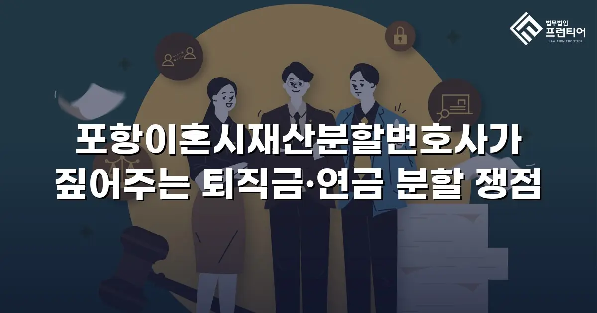 포항이혼시재산분할변호사가 짚어주는 퇴직금·연금 분할 쟁점