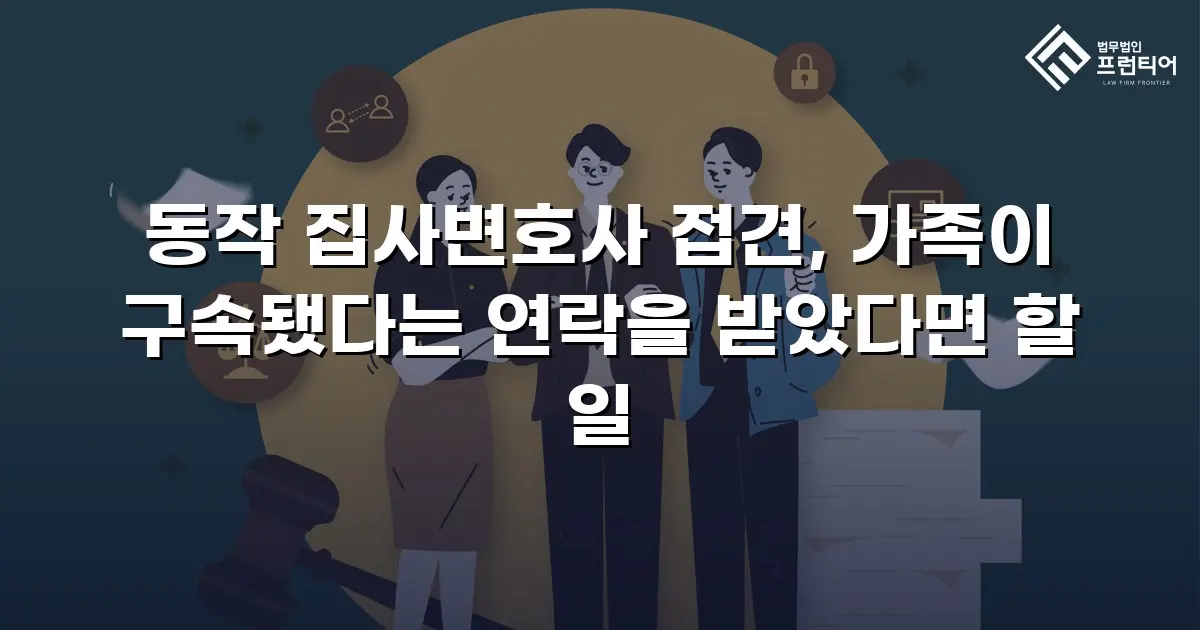 동작 집사변호사 접견, 가족이 구속됐다는 연락을 받았다면 할 일