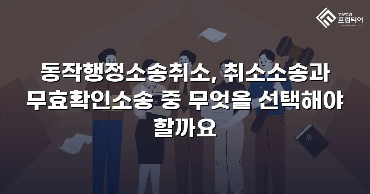 동작행정소송취소, 취소소송과 무효확인소송 중 무엇을 선택해야 할까요