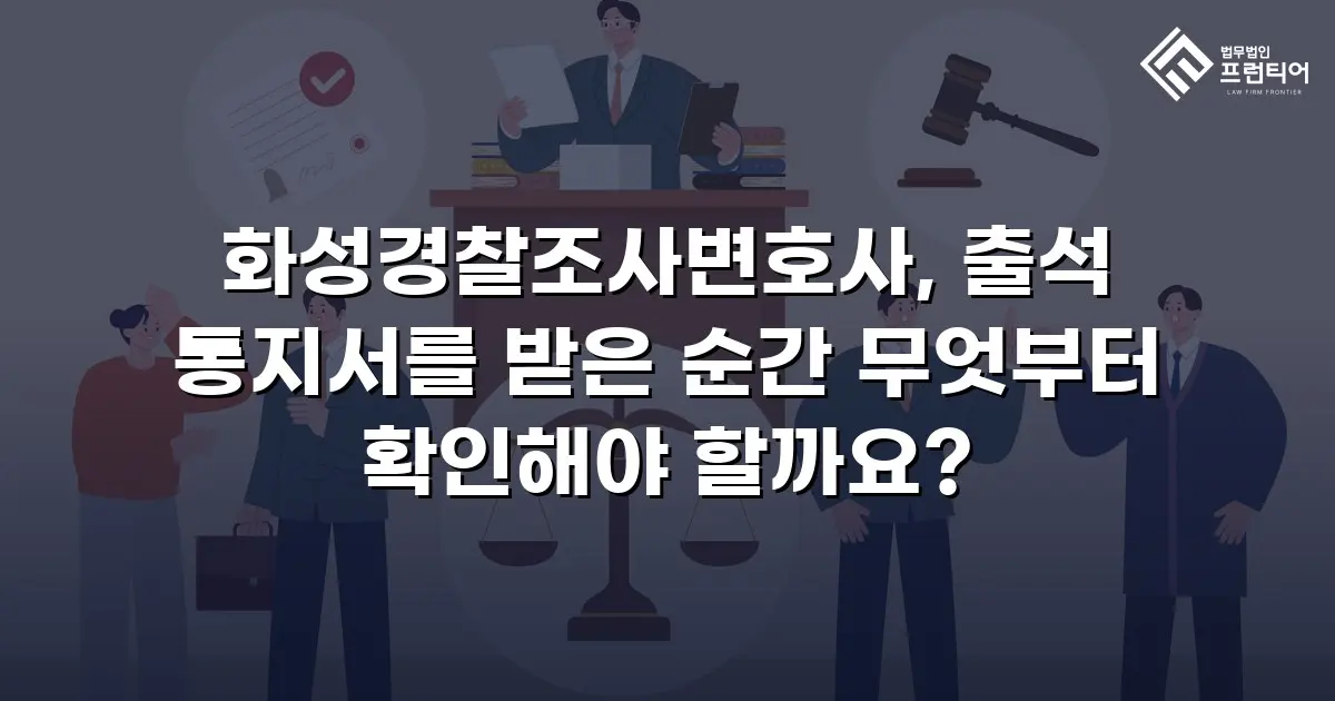 화성경찰조사변호사, 출석 통지서를 받은 순간 무엇부터 확인해야 할까요?