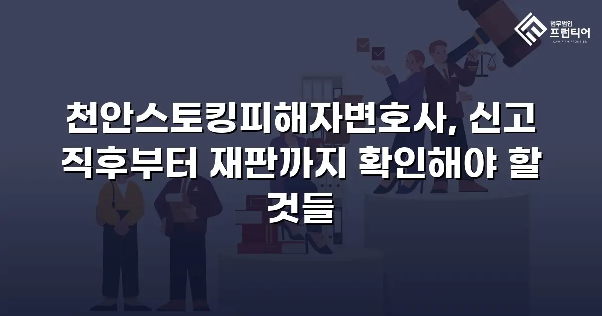 천안스토킹피해자변호사, 신고 직후부터 재판까지 확인해야 할 것들