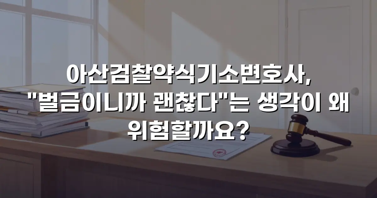 아산검찰약식기소변호사, "벌금이니까 괜찮다"는 생각이 왜 위험할까요?