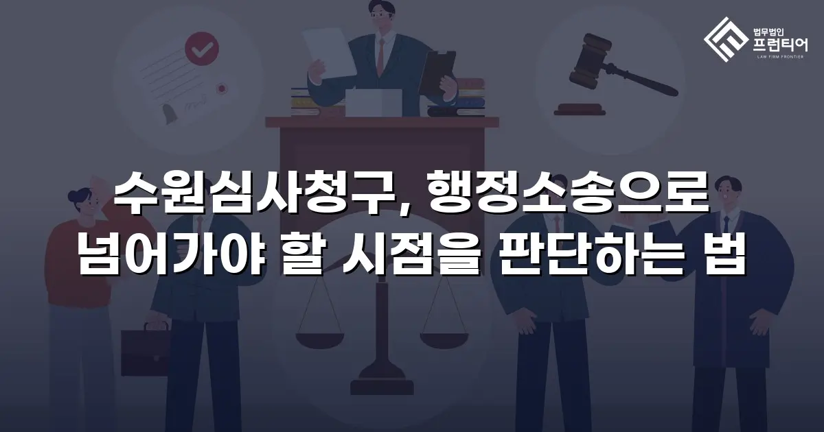 수원심사청구, 행정소송으로 넘어가야 할 시점을 판단하는 법