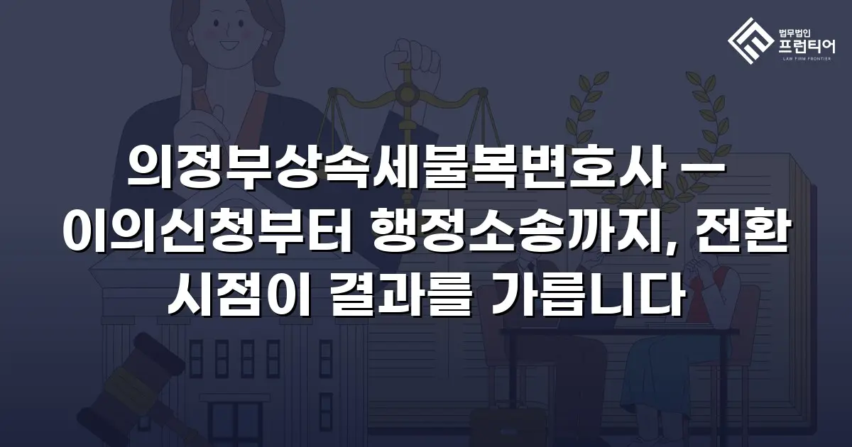 의정부상속세불복변호사 — 이의신청부터 행정소송까지, 전환 시점이 결과를 가릅니다