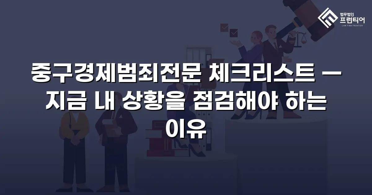 중구경제범죄전문 체크리스트 — 지금 내 상황을 점검해야 하는 이유