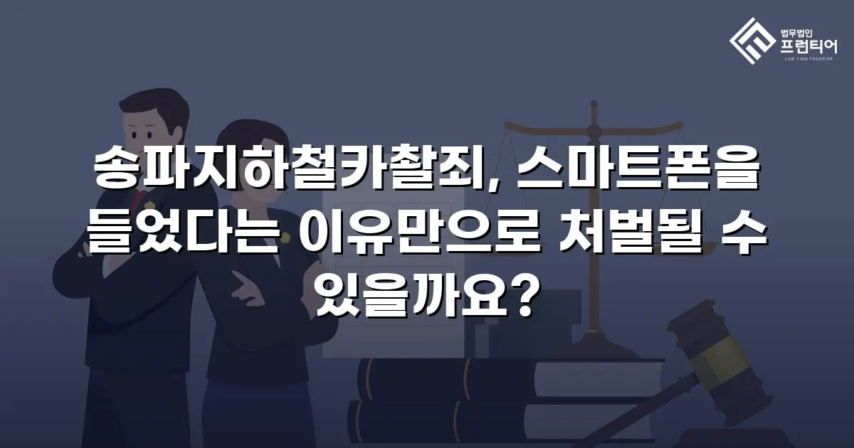 송파지하철카촬죄, 스마트폰을 들었다는 이유만으로 처벌될 수 있을까요?