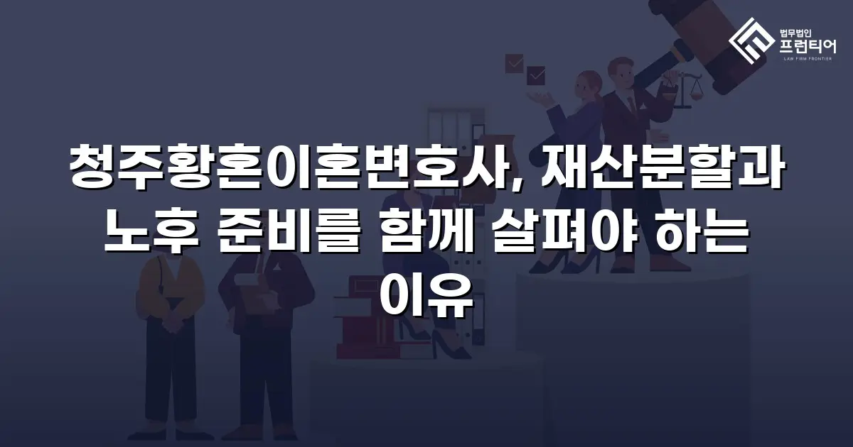 청주황혼이혼변호사, 재산분할과 노후 준비를 함께 살펴야 하는 이유