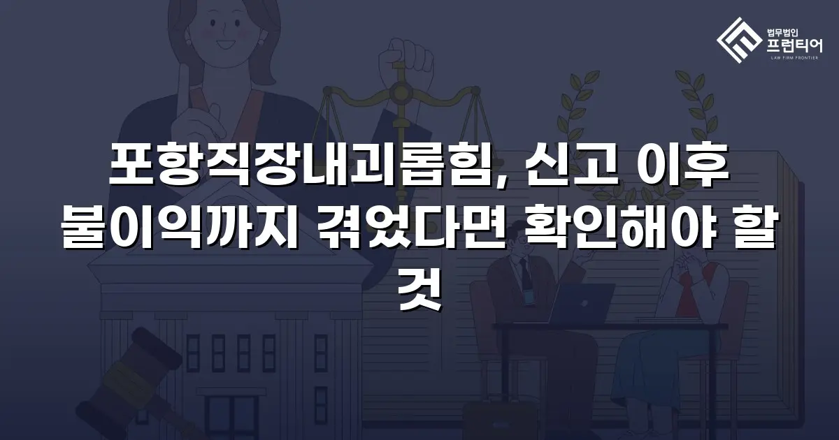 포항직장내괴롭힘, 신고 이후 불이익까지 겪었다면 확인해야 할 것