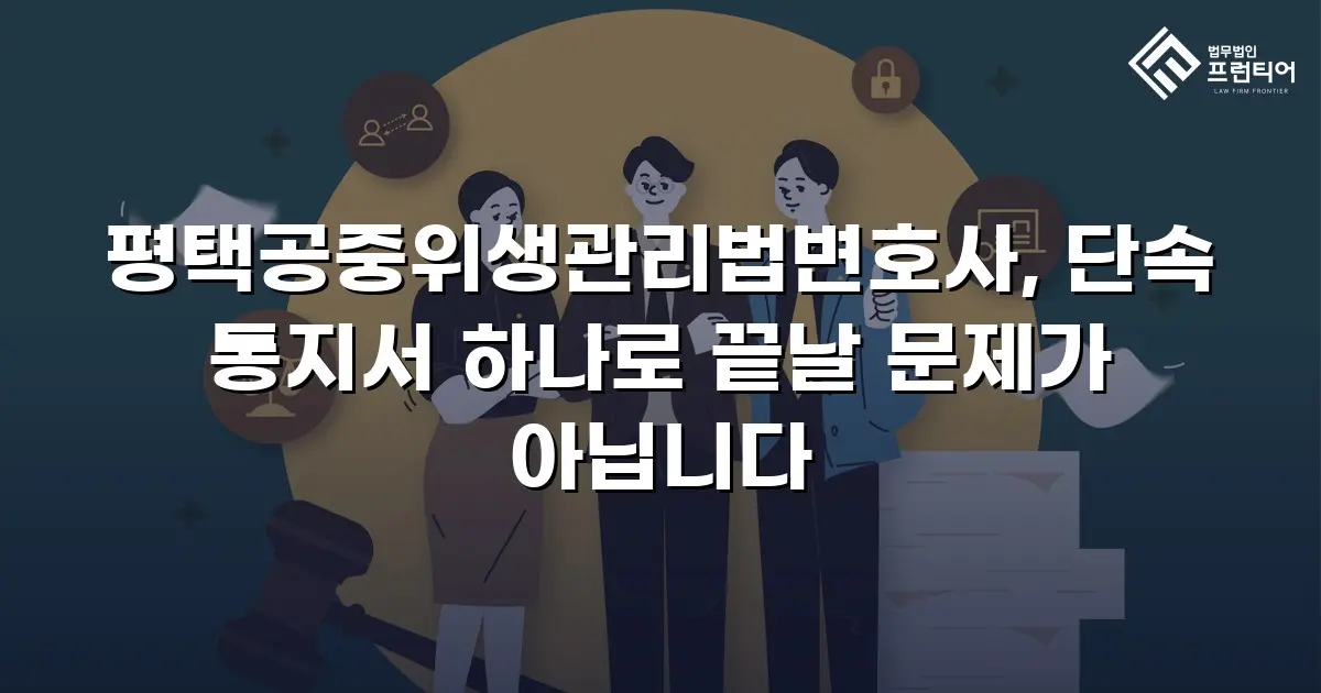 평택공중위생관리법변호사, 단속 통지서 하나로 끝날 문제가 아닙니다