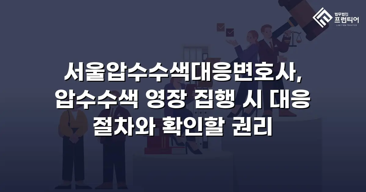 서울압수수색대응변호사, 압수수색 영장 집행 시 대응 절차와 확인할 권리