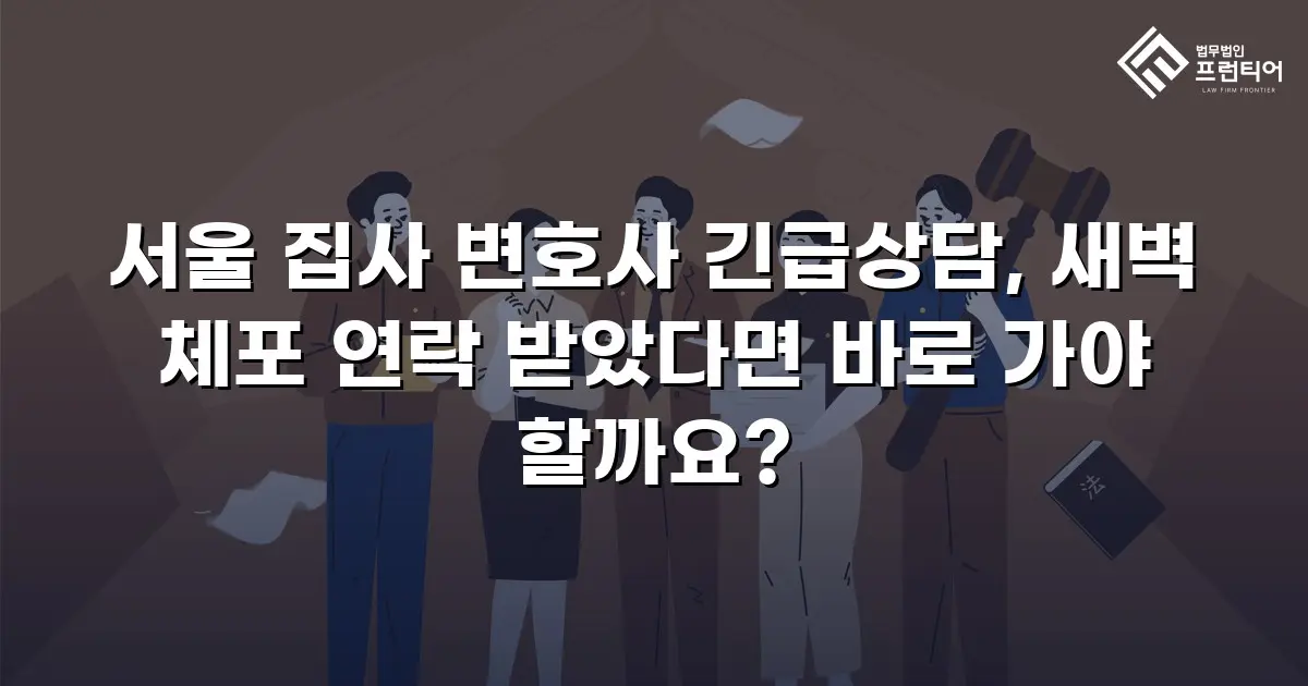 서울 집사 변호사 긴급상담, 새벽 체포 연락 받았다면 바로 가야 할까요?